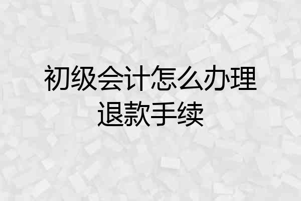 初级会计怎么办理退款手续