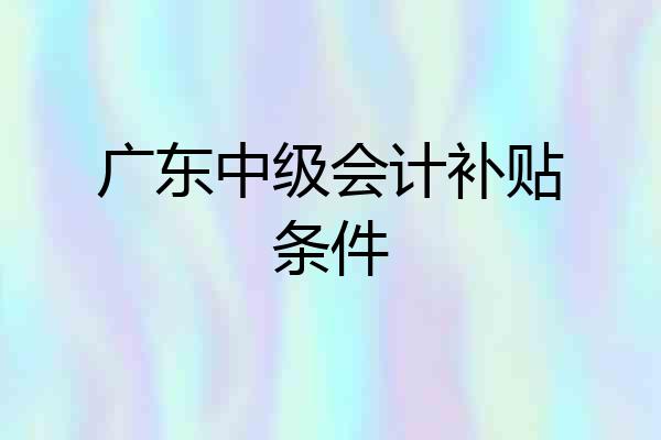 广东中级会计补贴条件