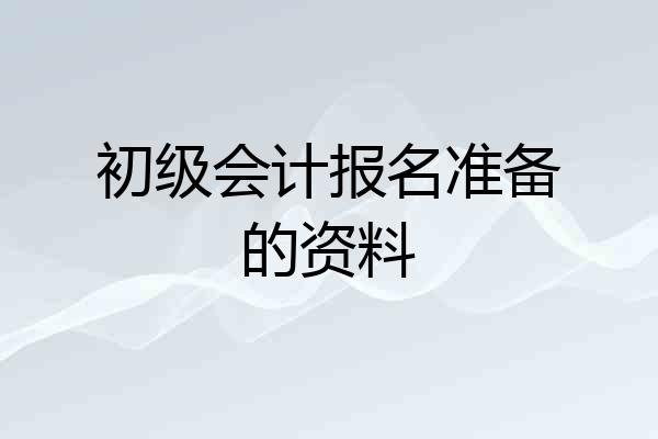 初级会计报名准备的资料