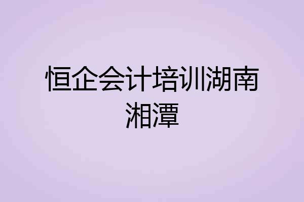 恒企会计培训湖南湘潭