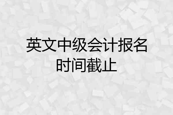 英文中级会计报名时间截止