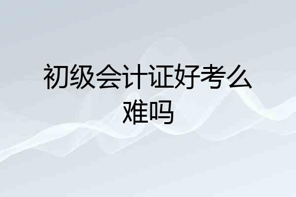 初级会计证好考么难吗