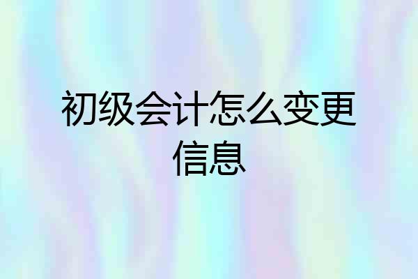 初级会计怎么变更信息