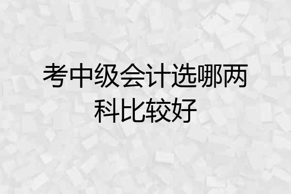 考中级会计选哪两科比较好