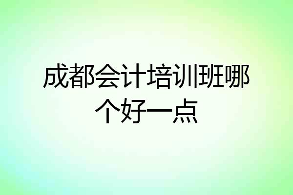 成都会计培训班哪个好一点