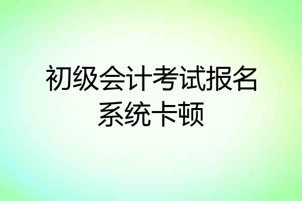 初级会计考试报名系统卡顿