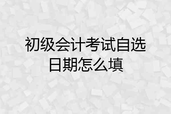 初级会计考试自选日期怎么填