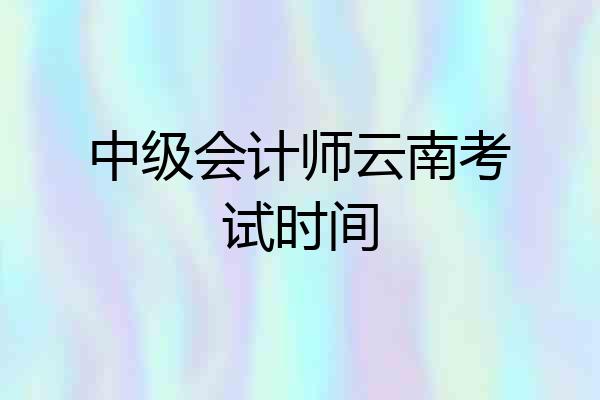 中级会计师云南考试时间