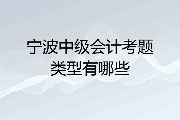 宁波中级会计考题类型有哪些