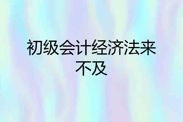 初级会计经济法来不及
