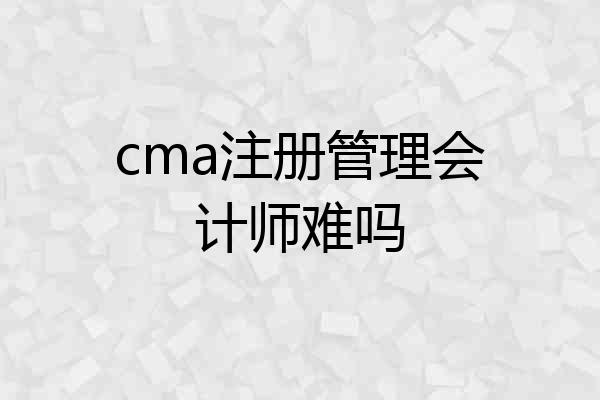 cma注册管理会计师难吗