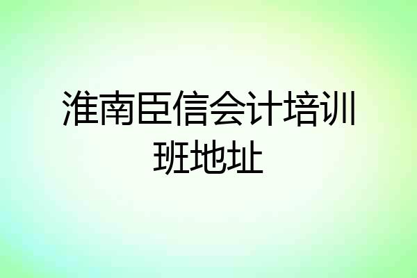 淮南臣信会计培训班地址