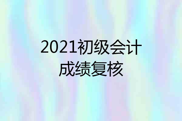 2021初级会计成绩复核