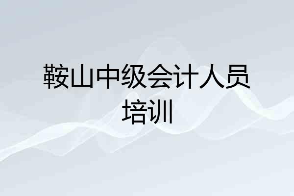鞍山中级会计人员培训