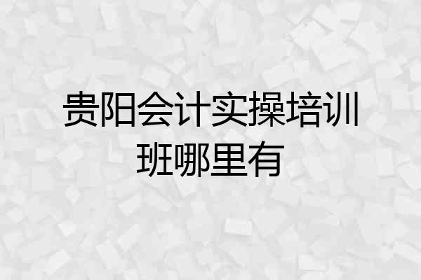 贵阳会计实操培训班哪里有