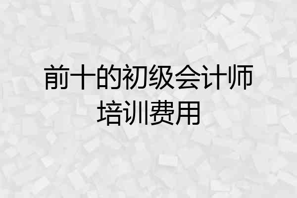 前十的初级会计师培训费用