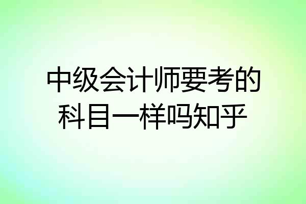 中级会计师要考的科目一样吗知乎