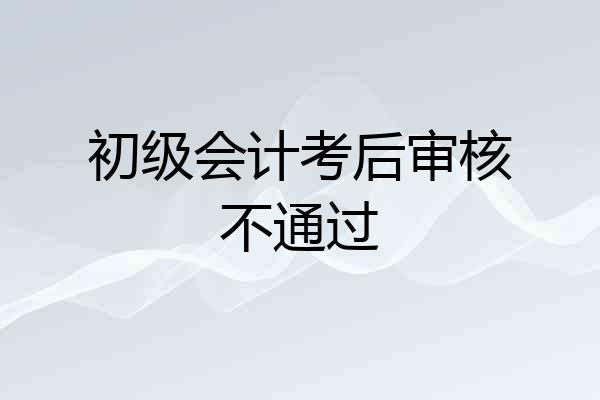 初级会计考后审核不通过