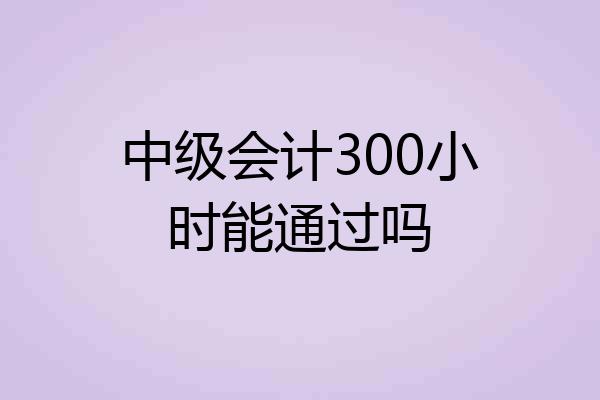 中级会计300小时能通过吗