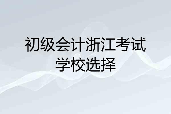 初级会计浙江考试学校选择