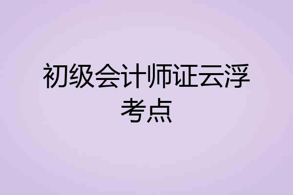 初级会计师证云浮考点