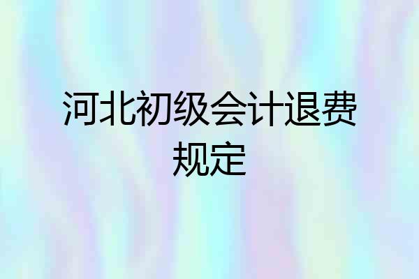 河北初级会计退费规定