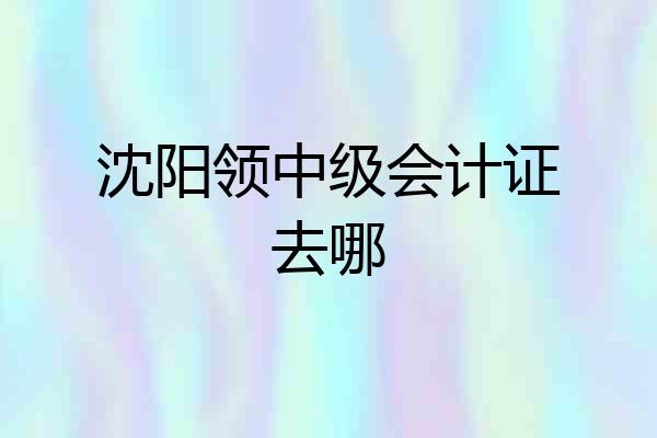 沈阳领中级会计证去哪