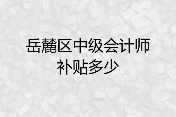 岳麓区中级会计师补贴多少