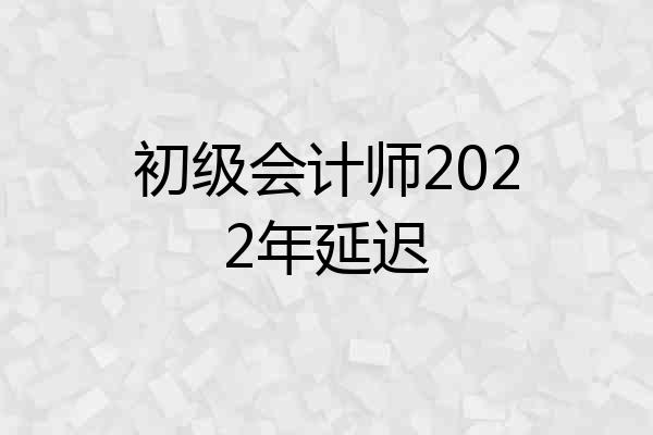 初级会计师2022年延迟