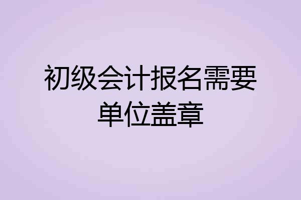 初级会计报名需要单位盖章