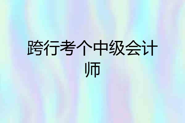 跨行考个中级会计师