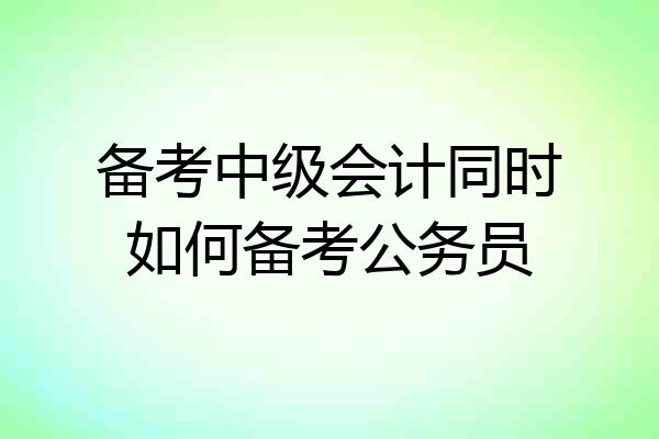 备考中级会计同时如何备考公务员