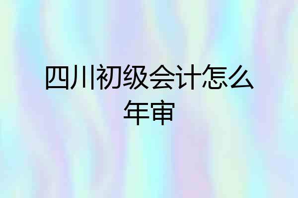 四川初级会计怎么年审