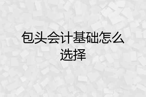 包头会计基础怎么选择