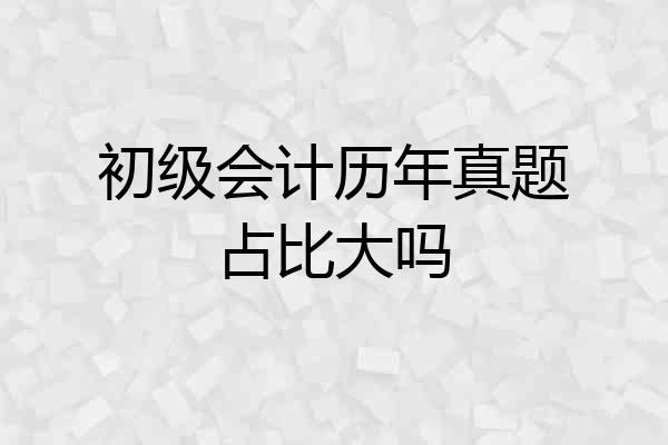 初级会计历年真题占比大吗