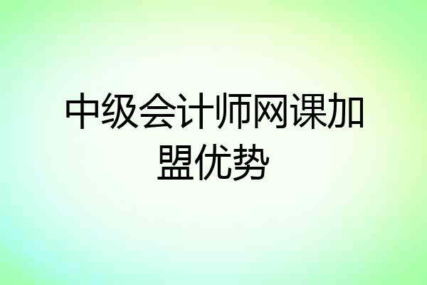 中级会计师网课加盟优势