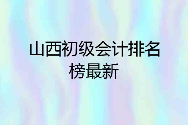 山西初级会计排名榜最新
