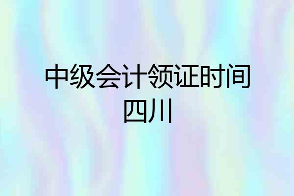 中级会计领证时间四川