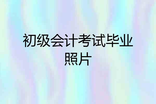 初级会计考试毕业照片