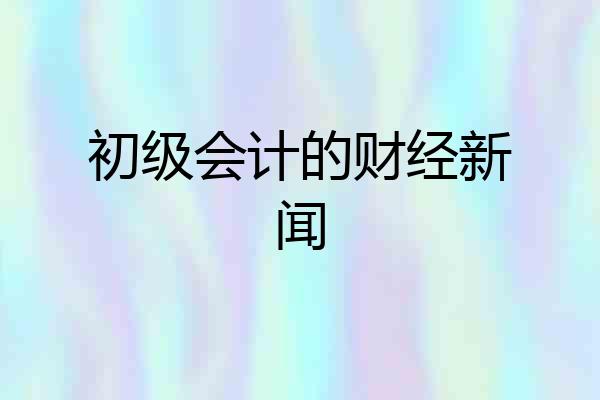 初级会计的财经新闻