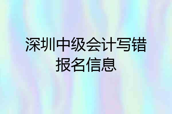 深圳中级会计写错报名信息