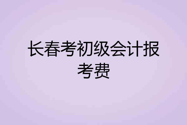 长春考初级会计报考费