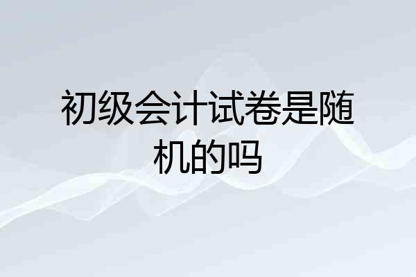 初级会计试卷是随机的吗