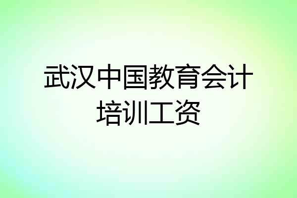 武汉中国教育会计培训工资