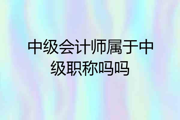 中级会计师属于中级职称吗吗