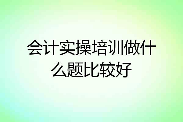 会计实操培训做什么题比较好