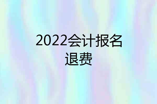 2022会计报名退费