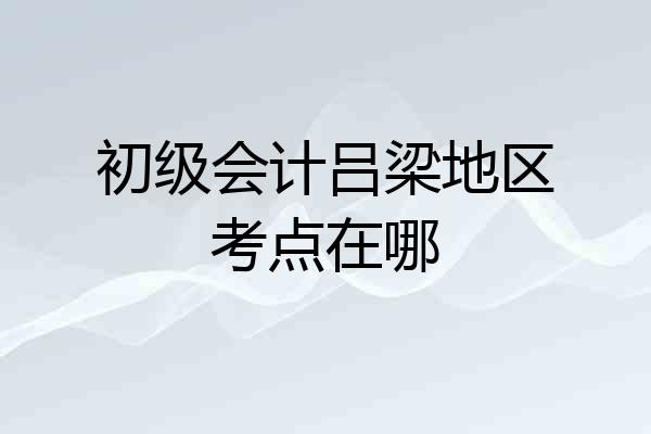 初级会计吕梁地区考点在哪