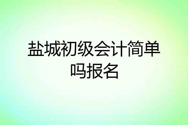 盐城初级会计简单吗报名