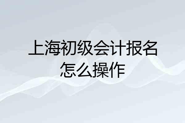 上海初级会计报名怎么操作